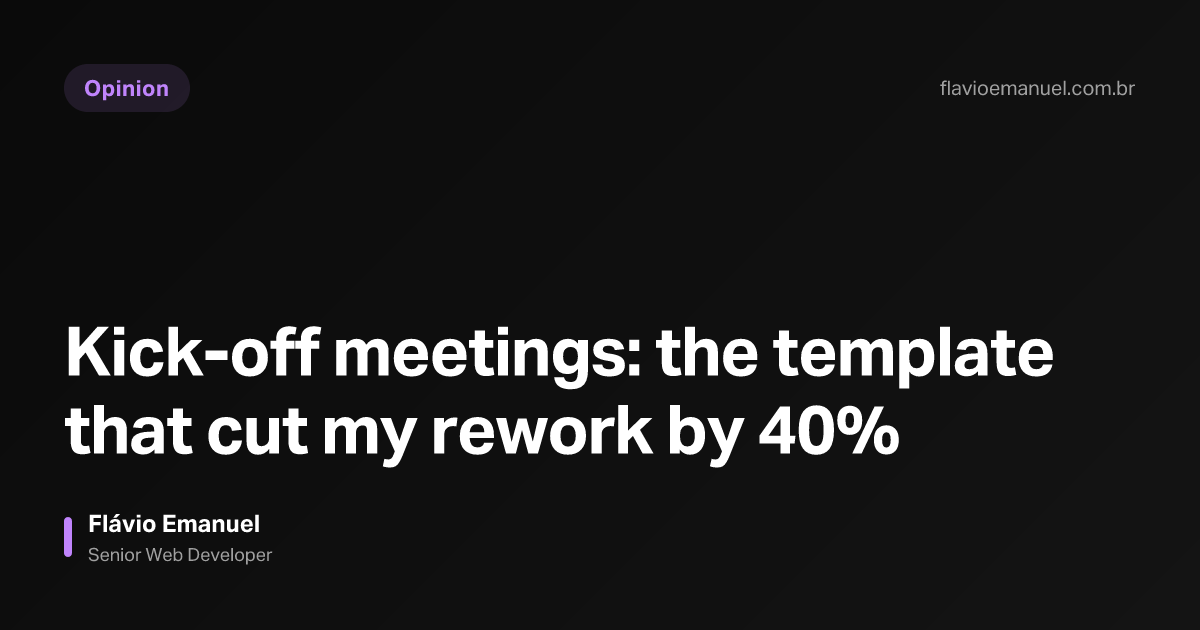 Kick-off meetings: the template that cut my rework by 40% — Flávio Emanuel